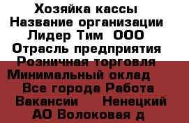 Хозяйка кассы › Название организации ­ Лидер Тим, ООО › Отрасль предприятия ­ Розничная торговля › Минимальный оклад ­ 1 - Все города Работа » Вакансии   . Ненецкий АО,Волоковая д.